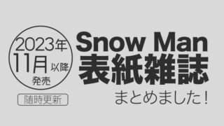 【2023年11月以降】Snow Man（スノーマン）表紙雑誌・発売情報まとめ