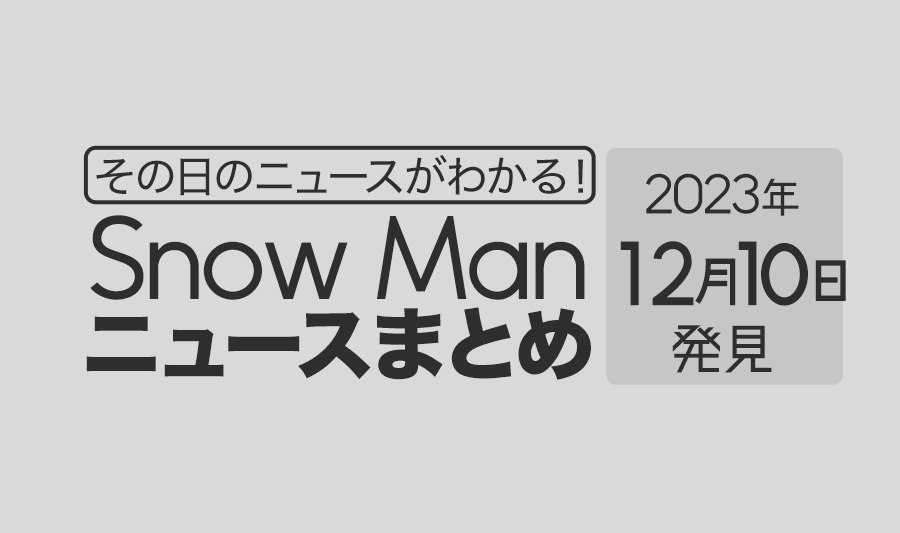 【2023年12月10日】Snow Man毎日ニュース・出演情報・発売雑誌・出来事まとめ（スノーマン）