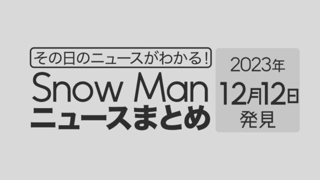【2023年12月12日】Snow Man毎日ニュース・出演情報・発売雑誌・出来事まとめ（スノーマン）
