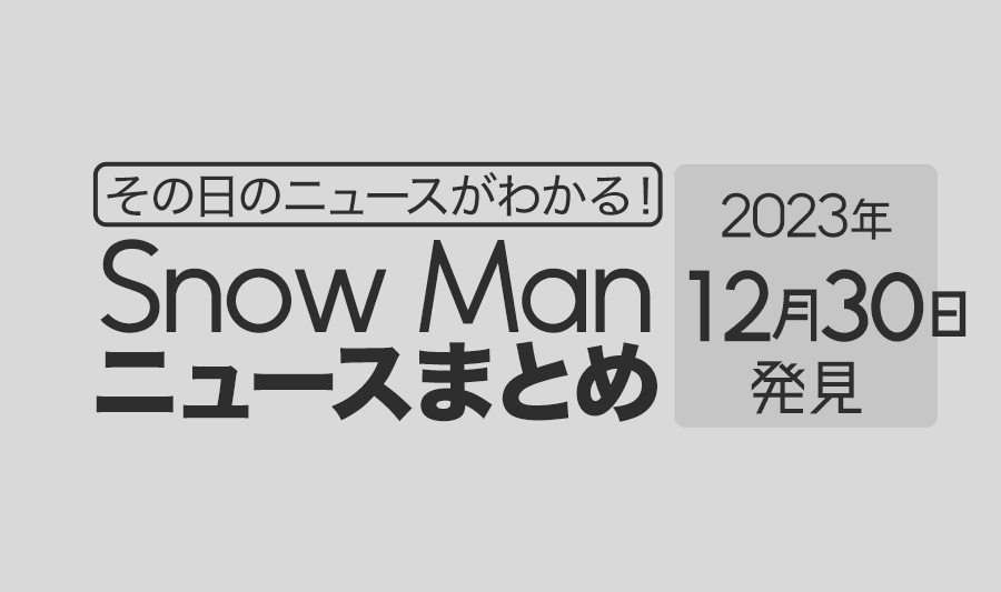 【2023年12月30日】Snow Man毎日ニュース・出演情報・発売雑誌・出来事まとめ（スノーマン）