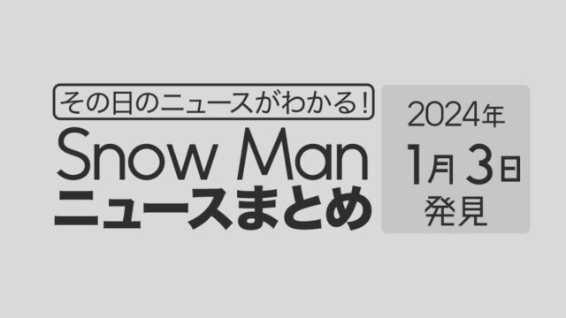 【2024年1月3日】Snow Man毎日ニュース・出演情報・発売雑誌・出来事まとめ（スノーマン）