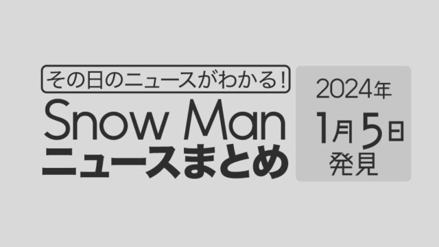 【2024年1月5日】Snow Man毎日ニュース・出演情報・発売雑誌・出来事まとめ（スノーマン）