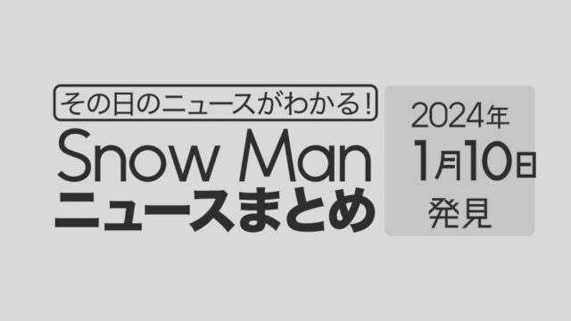 【2024年1月10日】Snow Man毎日ニュース・出演情報・発売雑誌・出来事まとめ（スノーマン）