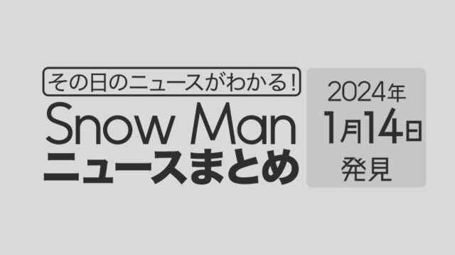 【2024年1月14日】Snow Man毎日ニュース・出演情報・発売雑誌・出来事まとめ（スノーマン）