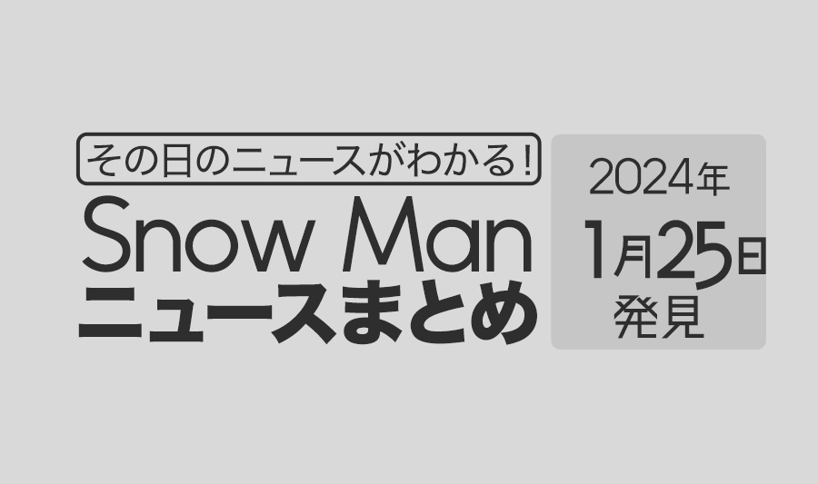 【2024年1月25日】Snow Man毎日ニュース・出演情報・発売雑誌・出来事まとめ（スノーマン）