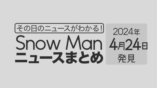 【2024年4月24日】Snow Man毎日ニュース・出演情報・発売雑誌・出来事まとめ（スノーマン）