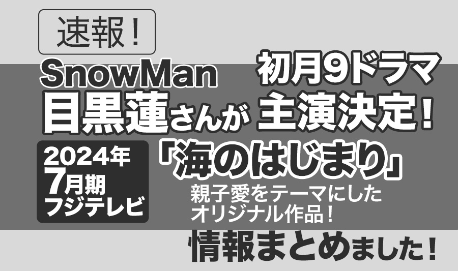 【Snow Man】目黒蓮さんが「海のはじまり」で初の月9主演!!silentチームが集結したオリジナルの親子愛をテーマにしたドラマ＜2024年7月期フジテレビ系ドラマ（月9）＞｜情報まとめました！