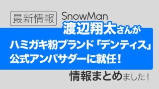 【Snow Man渡辺翔太】ハミガキ粉「デンティス」新アンバサダー就任決定！｜情報まとめました