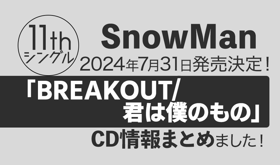 【Snow Man】11thシングル「BREAKOUT/君は僕のもの」が2024年7月31日発売決定！収録内容・特典など情報まとめました