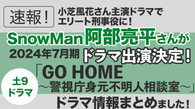 【Snow Man】阿部亮平さんが2024年7月期ドラマ「GO HOME～警視庁身元不明人相談室～」に出演決定！エリート刑事役！＜2024年7月期日テレ系ドラマ（土9）＞｜情報まとめました！