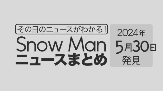 【2024年5月30日】Snow Man毎日ニュース・出演情報・発売雑誌・出来事まとめ（スノーマン）