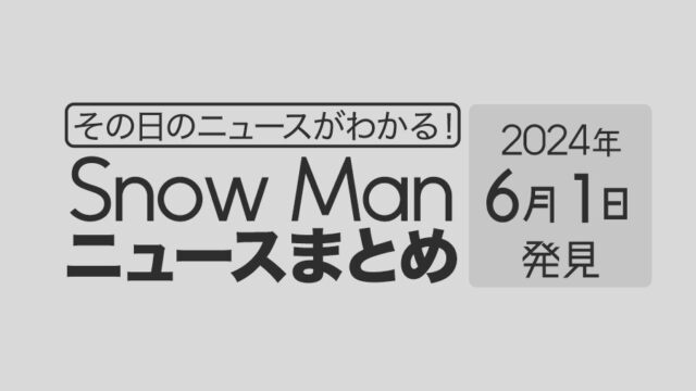 【2024年6月1日】Snow Man毎日ニュース・出演情報・発売雑誌・出来事まとめ（スノーマン）