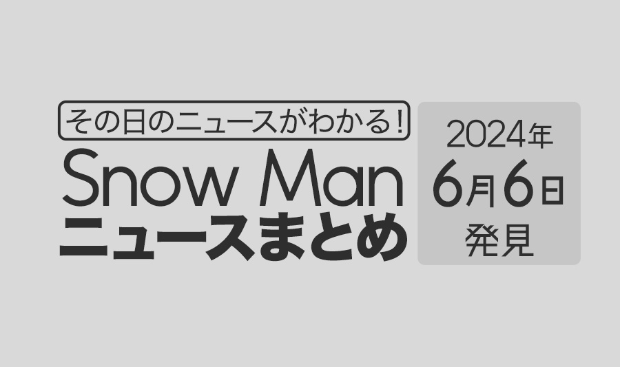 【2024年6月6日】Snow Man毎日ニュース・出演情報・発売雑誌・出来事まとめ（スノーマン）