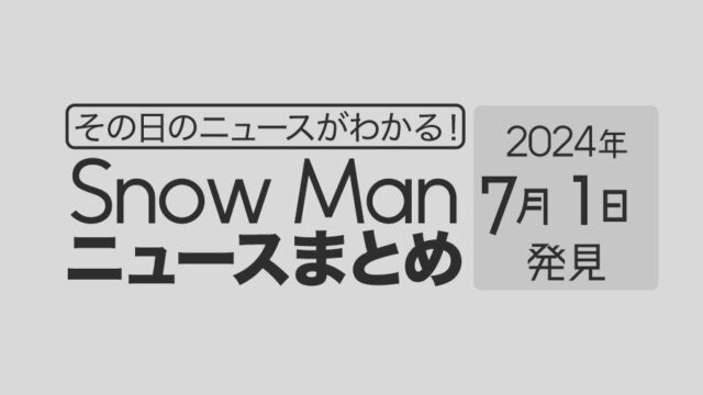 【2024年7月1日】Snow Man毎日ニュース・出演情報・発売雑誌・出来事まとめ（スノーマン）