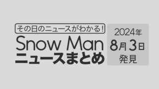 【2024年8月3日】Snow Man毎日ニュース・出演情報・発売雑誌・出来事まとめ(スノーマン)