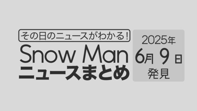 【2025年6月9日】Snow Man毎日ニュース・出演情報・発売雑誌・出来事まとめ(スノーマン)