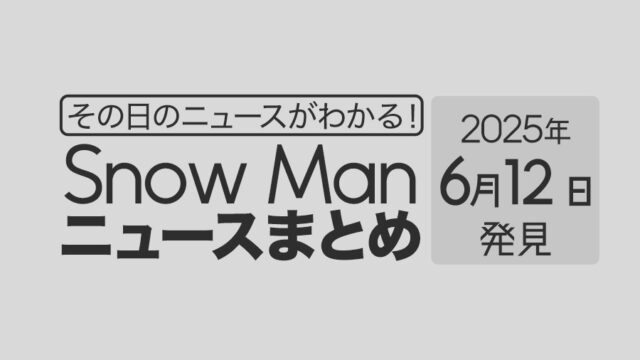 【2025年6月12日】Snow Man毎日ニュース・出演情報・発売雑誌・出来事まとめ(スノーマン)