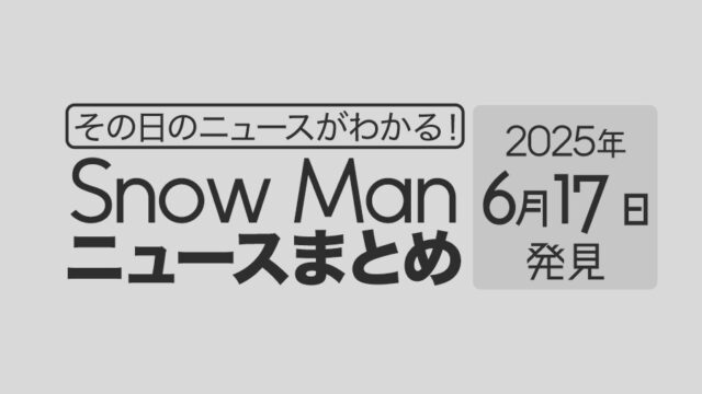 【2025年6月17日】Snow Man毎日ニュース・出演情報・発売雑誌・出来事まとめ(スノーマン)