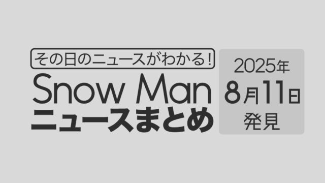 【2025年8月11日】Snow Man毎日ニュース・出演情報・発売雑誌・出来事まとめ(スノーマン)
