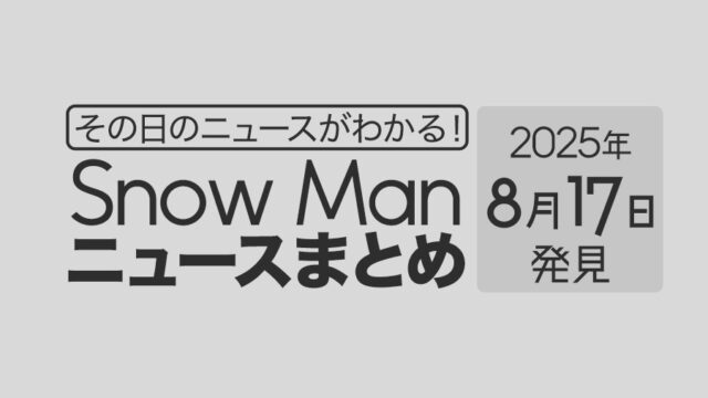 【2025年8月17日】Snow Man毎日ニュース・出演情報・発売雑誌・出来事まとめ(スノーマン)