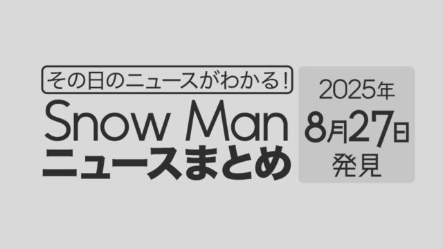 【2025年8月27日】Snow Man毎日ニュース・出演情報・発売雑誌・出来事まとめ(スノーマン)