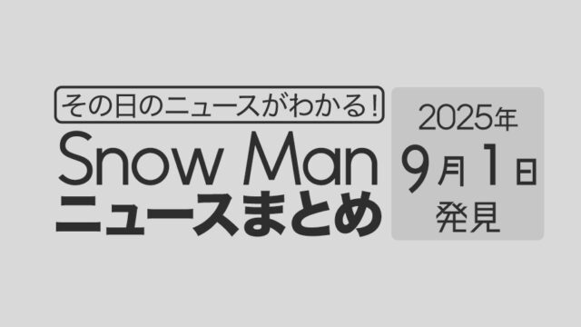 【2025年9月1日】Snow Man毎日ニュース・出演情報・発売雑誌・出来事まとめ(スノーマン)