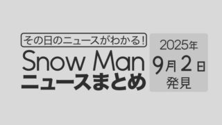 【2025年9月2日】Snow Man毎日ニュース・出演情報・発売雑誌・出来事まとめ(スノーマン)