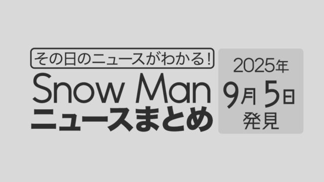 【2025年9月5日】Snow Man毎日ニュース・出演情報・発売雑誌・出来事まとめ(スノーマン)