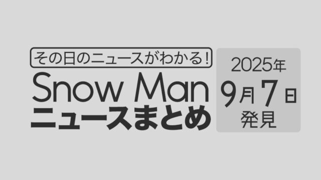 【2025年9月7日】Snow Man毎日ニュース・出演情報・発売雑誌・出来事まとめ(スノーマン)