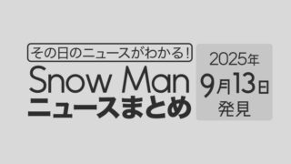 【2025年9月13日】Snow Man毎日ニュース・出演情報・発売雑誌・出来事まとめ(スノーマン)