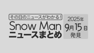 【2025年9月15日】Snow Man毎日ニュース・出演情報・発売雑誌・出来事まとめ(スノーマン)