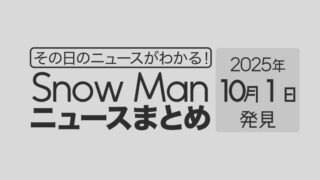 【2025年10月1日】Snow Man毎日ニュース・出演情報・発売雑誌・出来事まとめ(スノーマン)