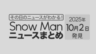 【2025年10月2日】Snow Man毎日ニュース・出演情報・発売雑誌・出来事まとめ(スノーマン)