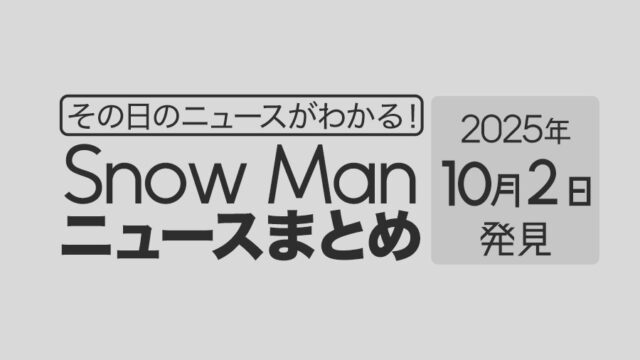 【2025年10月2日】Snow Man毎日ニュース・出演情報・発売雑誌・出来事まとめ(スノーマン)