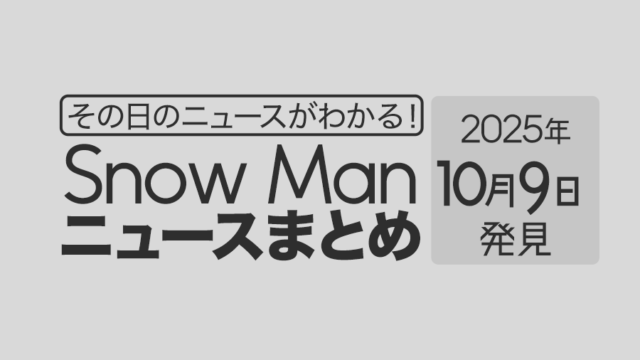 【2025年10月9日】Snow Man毎日ニュース・出演情報・発売雑誌・出来事まとめ(スノーマン)