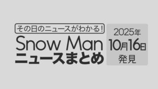 【2025年10月16日】Snow Man毎日ニュース・出演情報・発売雑誌・出来事まとめ(スノーマン)
