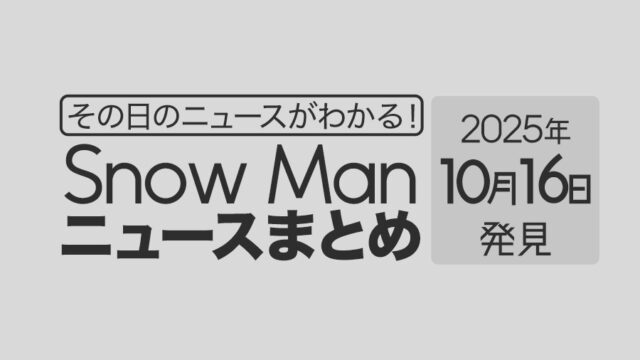 【2025年10月16日】Snow Man毎日ニュース・出演情報・発売雑誌・出来事まとめ(スノーマン)
