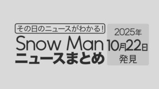 【2025年10月22日】Snow Man毎日ニュース・出演情報・発売雑誌・出来事まとめ(スノーマン)