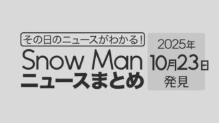 【2025年10月23日】Snow Man毎日ニュース・出演情報・発売雑誌・出来事まとめ(スノーマン)