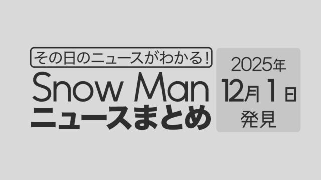 【2025年12月1日】Snow Man毎日ニュース・出演情報・発売雑誌・出来事まとめ(スノーマン)
