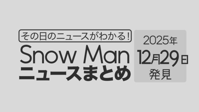 【2025年12月29日】Snow Man毎日ニュース・出演情報・発売雑誌・出来事まとめ(スノーマン)
