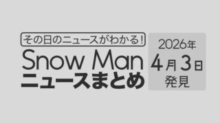 【2026年4月3日】Snow Man毎日ニュース・出演情報・発売雑誌・出来事まとめ(スノーマン)