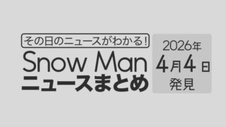 【2026年4月4日】Snow Man毎日ニュース・出演情報・発売雑誌・出来事まとめ(スノーマン)
